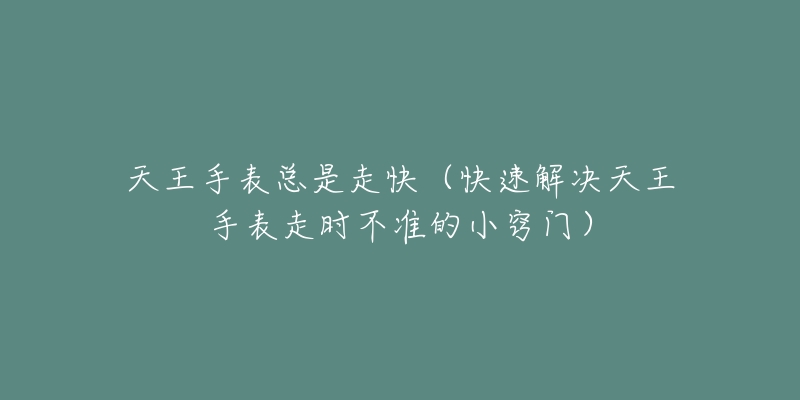 天王手表总是走快（快速解决天王手表走时不准的小窍门）