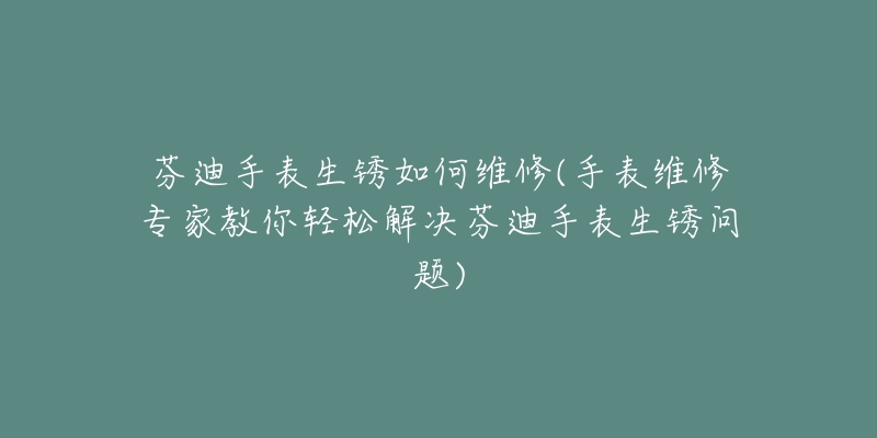 芬迪手表生锈如何维修(手表维修专家教你轻松解决芬迪手表生锈问题)