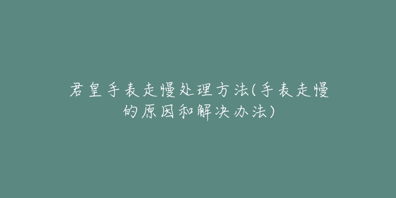 君皇手表走慢处理方法(手表走慢的原因和解决办法)