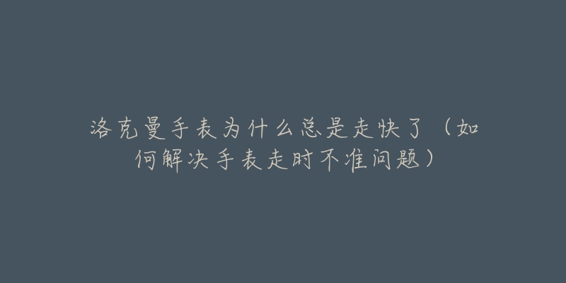 洛克曼手表为什么总是走快了（如何解决手表走时不准问题）