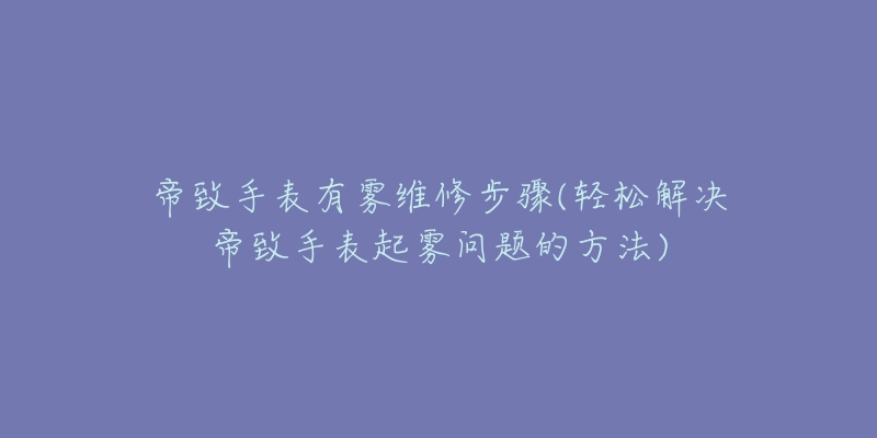 帝致手表有雾维修步骤(轻松解决帝致手表起雾问题的方法)