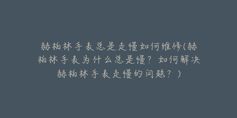 赫柏林手表总是走慢如何维修(赫柏林手表为什么总是慢？如何解决赫柏林手表走慢的问题？)