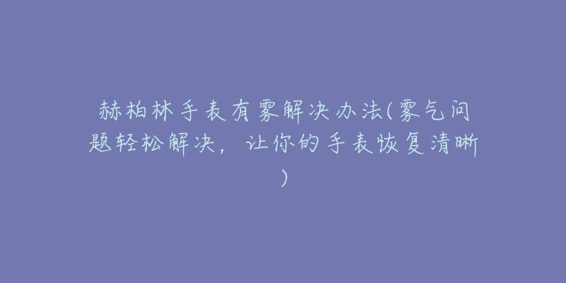 赫柏林手表有雾解决办法(雾气问题轻松解决，让你的手表恢复清晰)