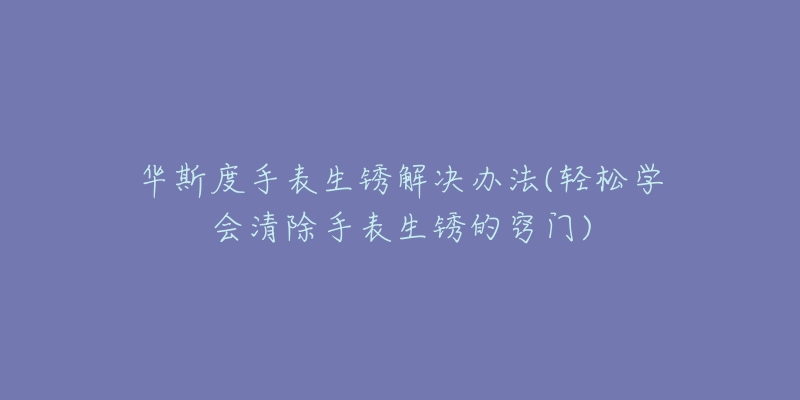 华斯度手表生锈解决办法(轻松学会清除手表生锈的窍门)