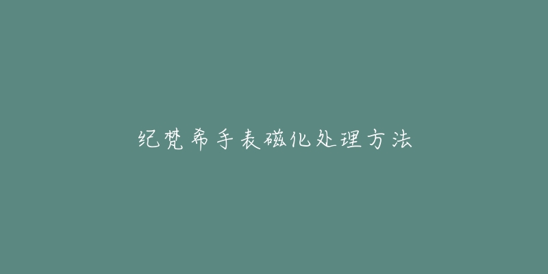 纪梵希手表磁化处理方法