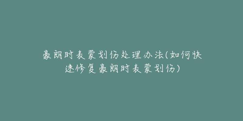 豪朗时表蒙划伤处理办法(如何快速修复豪朗时表蒙划伤)