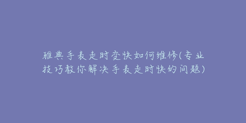 雅典手表走时变快如何维修(专业技巧教你解决手表走时快的问题)