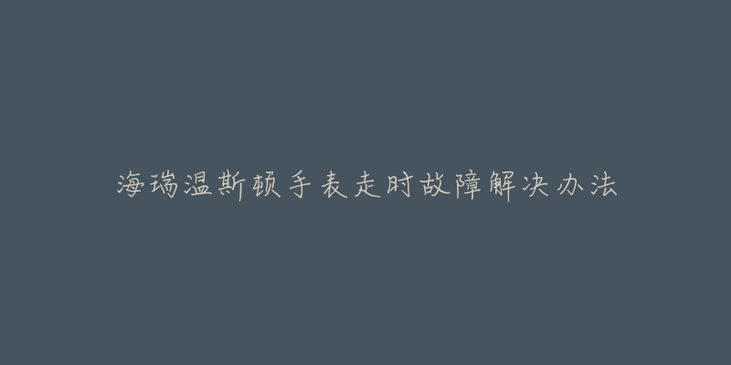 海瑞温斯顿手表走时故障解决办法