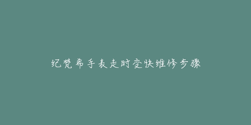 纪梵希手表走时变快维修步骤