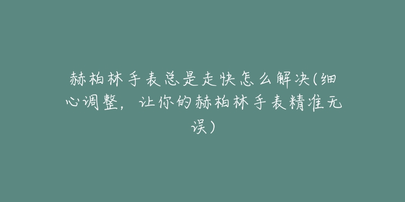 赫柏林手表总是走快怎么解决(细心调整，让你的赫柏林手表精准无误)