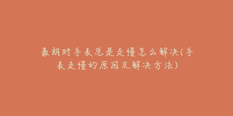 豪朗时手表总是走慢怎么解决(手表走慢的原因及解决方法)