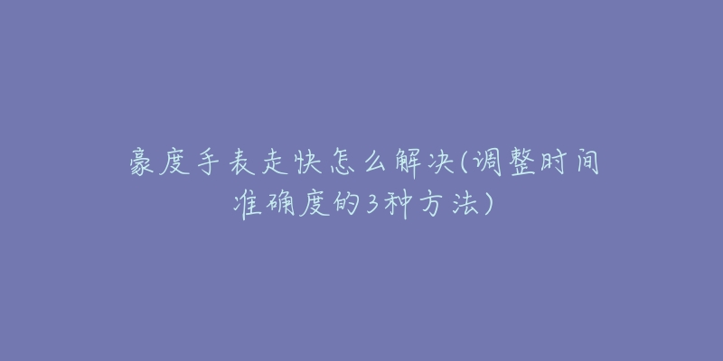 豪度手表走快怎么解决(调整时间准确度的3种方法)