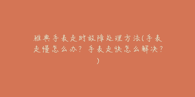 雅典手表走时故障处理方法(手表走慢怎么办？手表走快怎么解决？)