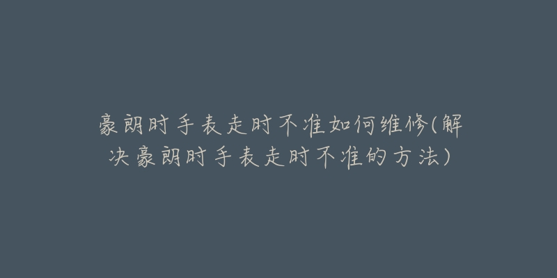 豪朗时手表走时不准如何维修(解决豪朗时手表走时不准的方法)