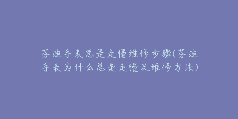 芬迪手表总是走慢维修步骤(芬迪手表为什么总是走慢及维修方法)