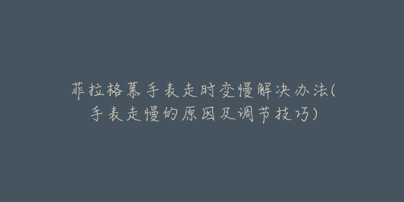 菲拉格慕手表走时变慢解决办法(手表走慢的原因及调节技巧)