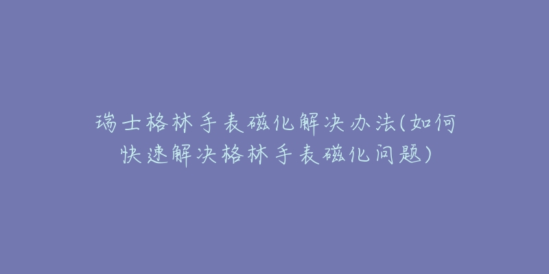 瑞士格林手表磁化解决办法(如何快速解决格林手表磁化问题)