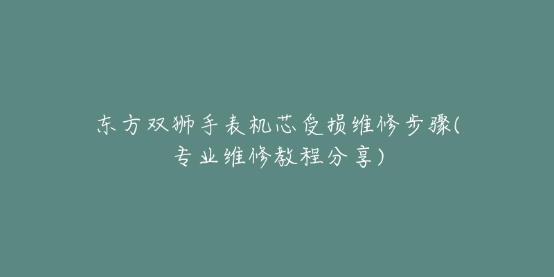 东方双狮手表机芯受损维修步骤(专业维修教程分享)