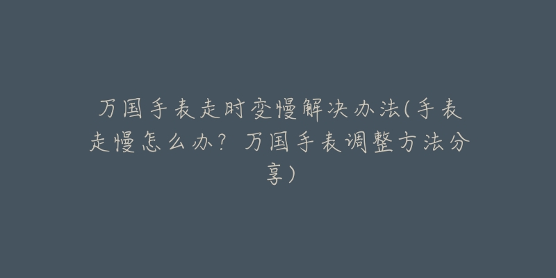 万国手表走时变慢解决办法(手表走慢怎么办？万国手表调整方法分享)