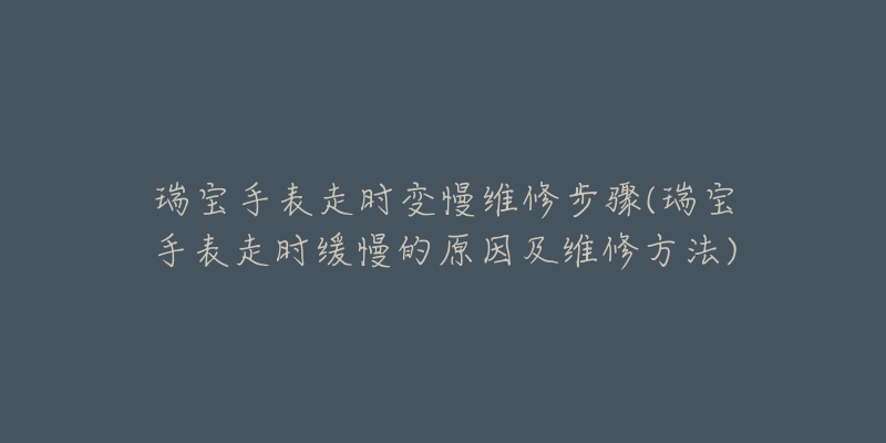 瑞宝手表走时变慢维修步骤(瑞宝手表走时缓慢的原因及维修方法)