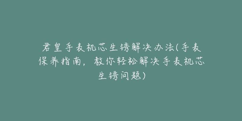 君皇手表机芯生锈解决办法(手表保养指南，教你轻松解决手表机芯生锈问题)