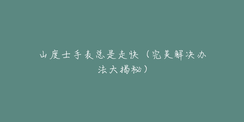 山度士手表总是走快（完美解决办法大揭秘）