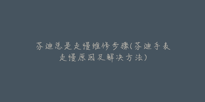 芬迪总是走慢维修步骤(芬迪手表走慢原因及解决方法)