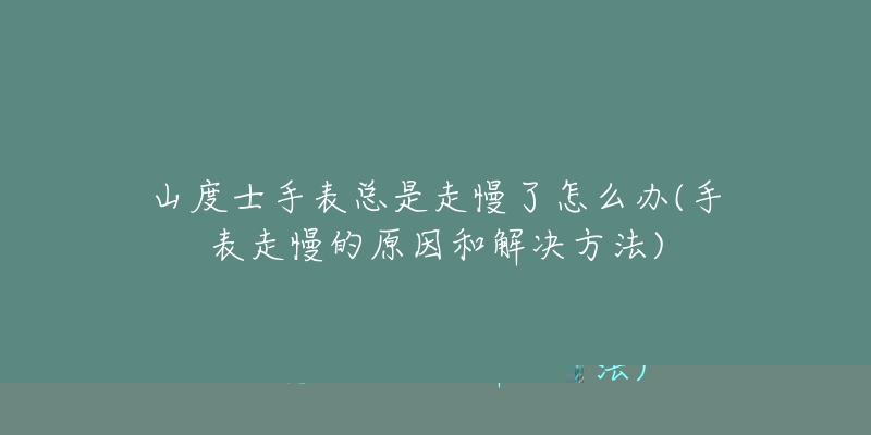 山度士手表总是走慢了怎么办(手表走慢的原因和解决方法)