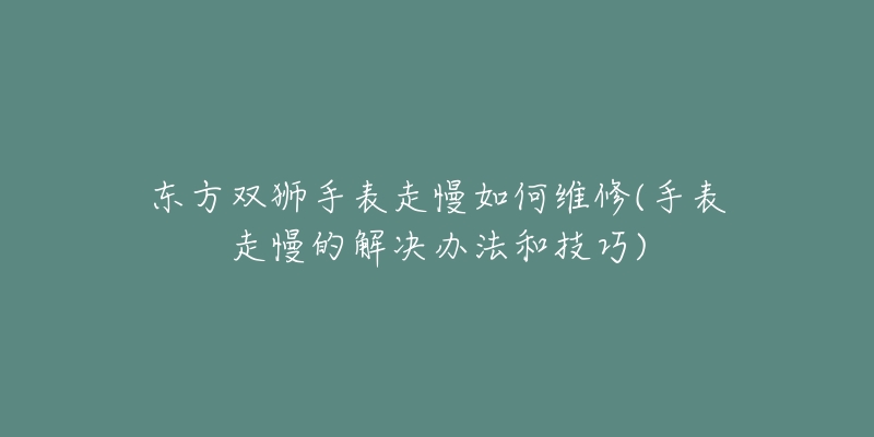 东方双狮手表走慢如何维修(手表走慢的解决办法和技巧)