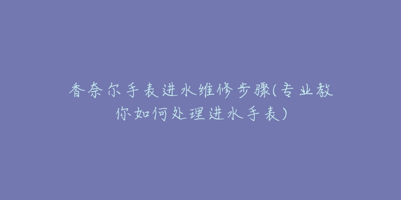 香奈尔手表进水维修步骤(专业教你如何处理进水手表)