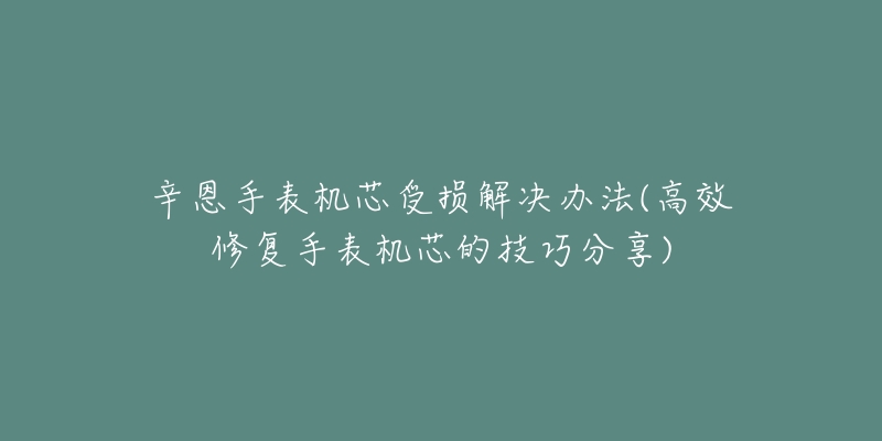 辛恩手表机芯受损解决办法(高效修复手表机芯的技巧分享)