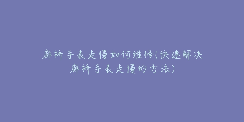 廊桥手表走慢如何维修(快速解决廊桥手表走慢的方法)