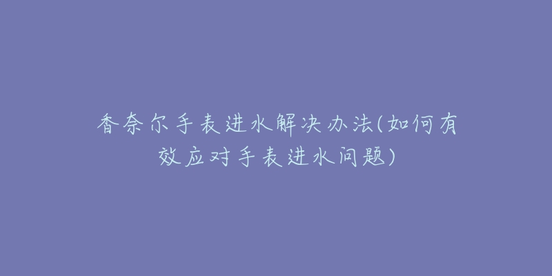 香奈尔手表进水解决办法(如何有效应对手表进水问题)