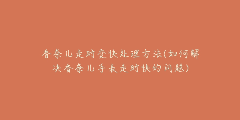 香奈儿走时变快处理方法(如何解决香奈儿手表走时快的问题)