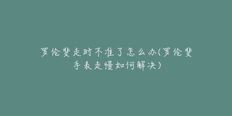 罗伦斐走时不准了怎么办(罗伦斐手表走慢如何解决)