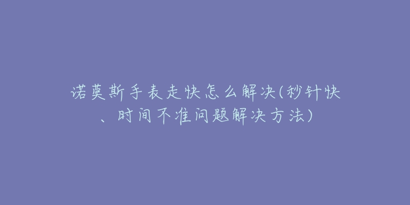 诺莫斯手表走快怎么解决(秒针快、时间不准问题解决方法)