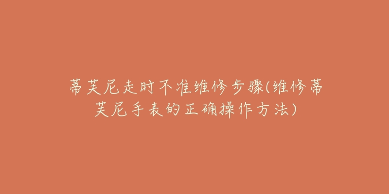 蒂芙尼走时不准维修步骤(维修蒂芙尼手表的正确操作方法)