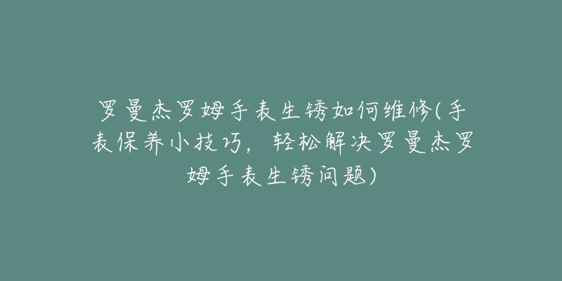 罗曼杰罗姆手表生锈如何维修(手表保养小技巧，轻松解决罗曼杰罗姆手表生锈问题)