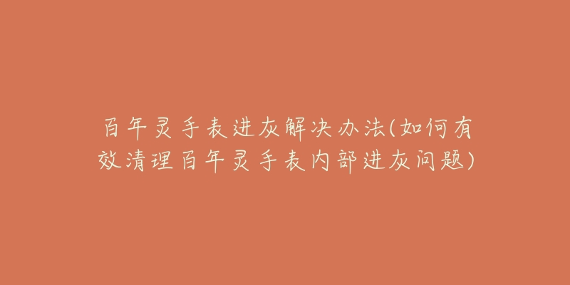 百年灵手表进灰解决办法(如何有效清理百年灵手表内部进灰问题)