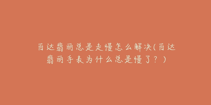 百达翡丽总是走慢怎么解决(百达翡丽手表为什么总是慢了？)