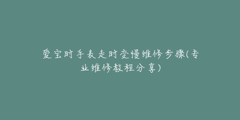 爱宝时手表走时变慢维修步骤(专业维修教程分享)