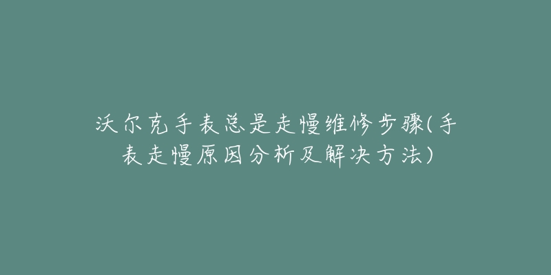 沃尔克手表总是走慢维修步骤(手表走慢原因分析及解决方法)