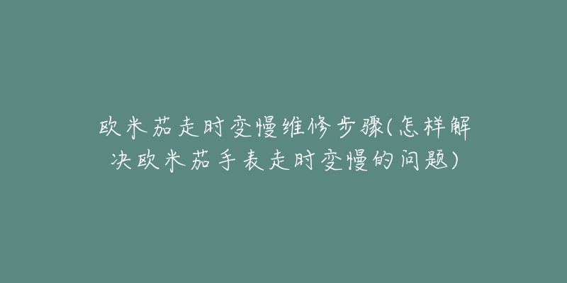 欧米茄走时变慢维修步骤(怎样解决欧米茄手表走时变慢的问题)