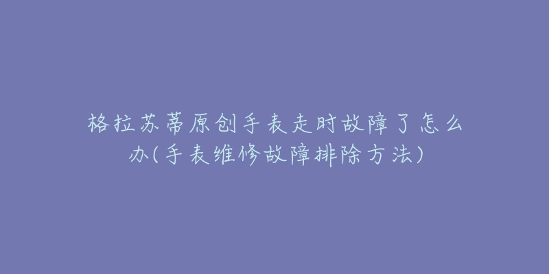 格拉苏蒂原创手表走时故障了怎么办(手表维修故障排除方法)