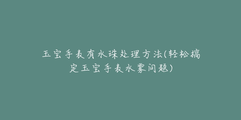 玉宝手表有水珠处理方法(轻松搞定玉宝手表水雾问题)