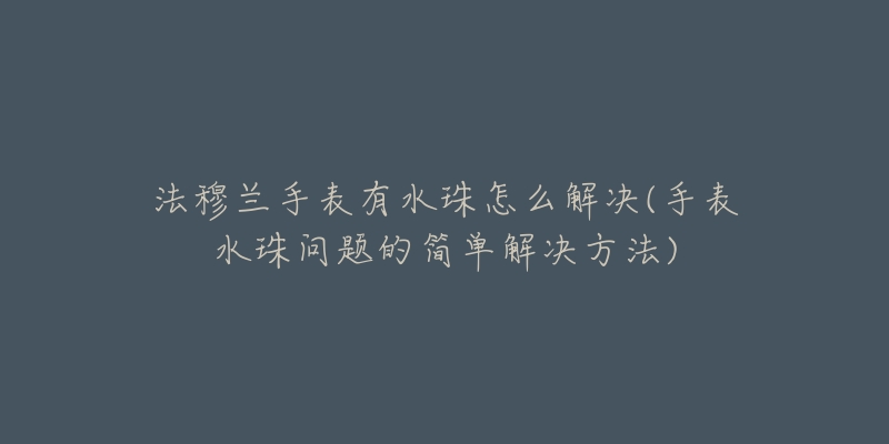 法穆兰手表有水珠怎么解决(手表水珠问题的简单解决方法)