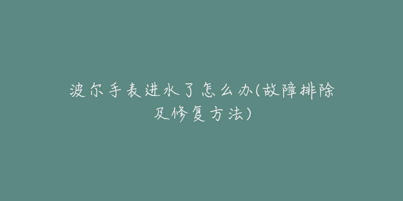 波尔手表进水了怎么办(故障排除及修复方法)