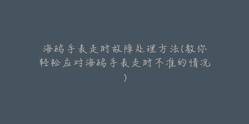 海鸥手表走时故障处理方法(教你轻松应对海鸥手表走时不准的情况)