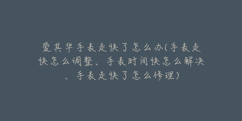 爱其华手表走快了怎么办(手表走快怎么调整、手表时间快怎么解决、手表走快了怎么修理)