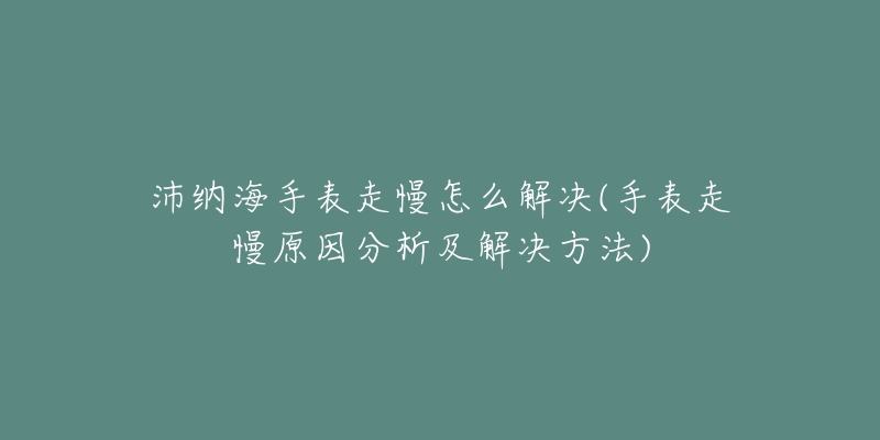 沛纳海手表走慢怎么解决(手表走慢原因分析及解决方法)